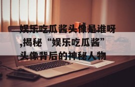 娱乐吃瓜酱头像是谁呀,揭秘“娱乐吃瓜酱”头像背后的神秘人物