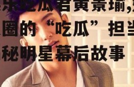 娱乐吃瓜君黄景瑜,娱乐圈的“吃瓜”担当，揭秘明星幕后故事