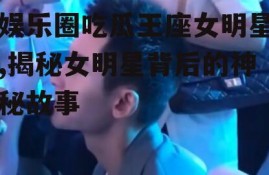 娱乐圈吃瓜王座女明星,揭秘女明星背后的神秘故事