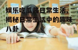 娱乐吃瓜酱日常生活,揭秘日常生活中的趣味八卦