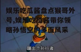 娱乐吃瓜酱盘点猴哥外号,娱乐吃瓜酱带你领略孙悟空的多面风采