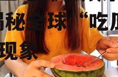 留学生吃瓜和娱乐圈吃瓜,揭秘全球“吃瓜”文化现象