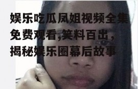 娱乐吃瓜凤姐视频全集免费观看,笑料百出，揭秘娱乐圈幕后故事