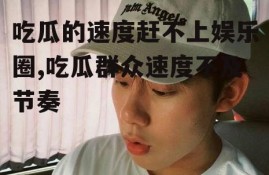 吃瓜的速度赶不上娱乐圈,吃瓜群众速度不及节奏