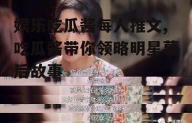 娱乐吃瓜酱每人推文,吃瓜酱带你领略明星幕后故事