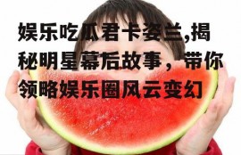 娱乐吃瓜君卡姿兰,揭秘明星幕后故事，带你领略娱乐圈风云变幻