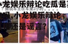 小龙娱乐辩论吃瓜是真的吗,小龙娱乐辩论，真相还是谣言？