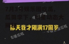 7月3号娱乐圈吃瓜,瓜田李下，明星动态大揭秘