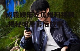 成毅娱乐吃瓜爆料视频,揭秘明星幕后故事