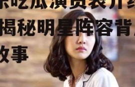 娱乐吃瓜演员表介绍图片,揭秘明星阵容背后的故事