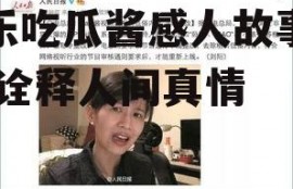 娱乐吃瓜酱感人故事视频,诠释人间真情