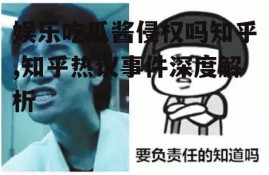 娱乐吃瓜酱侵权吗知乎,知乎热议事件深度解析