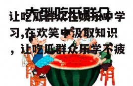 让吃瓜群众在娱乐中学习,在欢笑中汲取知识，让吃瓜群众乐学不疲