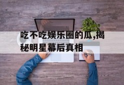 吃不吃娱乐圈的瓜,揭秘明星幕后真相