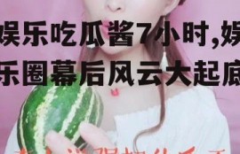 娱乐吃瓜酱7小时,娱乐圈幕后风云大起底