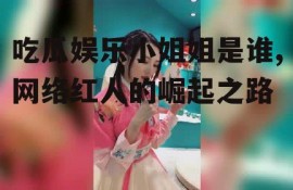 吃瓜娱乐小姐姐是谁,网络红人的崛起之路