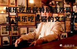 娱乐吃瓜酱特别喜欢莫言,娱乐吃瓜酱的文学盛宴