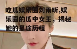 吃瓜娱乐圈刘雨昕,娱乐圈的瓜中女王，揭秘她的星途历程