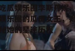 吃瓜娱乐圈李斯丹妮,娱乐圈的瓜田女王，揭秘她的星途历程