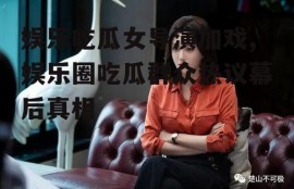 娱乐吃瓜女导演加戏,娱乐圈吃瓜群众热议幕后真相