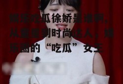 娱乐吃瓜徐娇是谁啊,从童星到时尚达人，娱乐圈的“吃瓜”女王