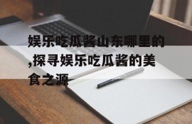 娱乐吃瓜酱山东哪里的,探寻娱乐吃瓜酱的美食之源