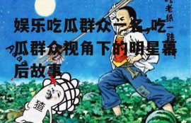 娱乐吃瓜群众一名,吃瓜群众视角下的明星幕后故事