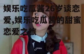 娱乐吃瓜酱26岁谈恋爱,娱乐吃瓜酱的甜蜜恋爱之旅