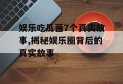 娱乐吃瓜菌7个真实故事,揭秘娱乐圈背后的真实故事