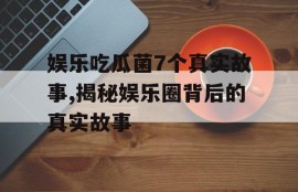娱乐吃瓜菌7个真实故事,揭秘娱乐圈背后的真实故事