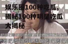 娱乐圈100种吃瓜,揭秘100种明星吃瓜大揭秘