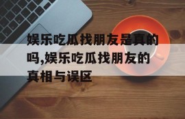 娱乐吃瓜找朋友是真的吗,娱乐吃瓜找朋友的真相与误区