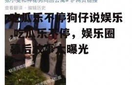 吃瓜乐不停狗仔说娱乐,吃瓜乐不停，娱乐圈幕后故事大曝光