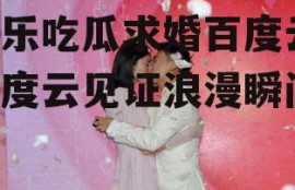 娱乐吃瓜求婚百度云,百度云见证浪漫瞬间