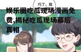 娱乐圈吃瓜现场漫画免费,揭秘吃瓜现场幕后真相