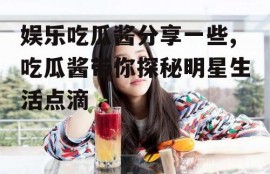 娱乐吃瓜酱分享一些,吃瓜酱带你探秘明星生活点滴