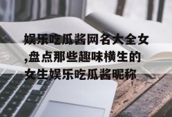 娱乐吃瓜酱网名大全女,盘点那些趣味横生的女生娱乐吃瓜酱昵称