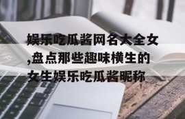 娱乐吃瓜酱网名大全女,盘点那些趣味横生的女生娱乐吃瓜酱昵称