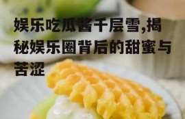 娱乐吃瓜酱千层雪,揭秘娱乐圈背后的甜蜜与苦涩