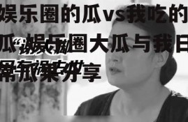 娱乐圈的瓜vs我吃的瓜,娱乐圈大瓜与我日常瓜果分享