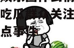 吃瓜娱乐圈什么情况,揭秘吃瓜群众关注的最新热点事件