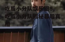 吃瓜小分队娱乐圈8,吃瓜小分队揭秘幕后真相