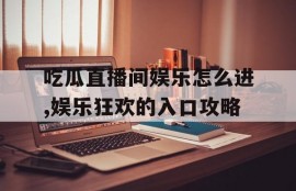 吃瓜直播间娱乐怎么进,娱乐狂欢的入口攻略