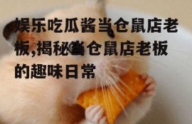 娱乐吃瓜酱当仓鼠店老板,揭秘当仓鼠店老板的趣味日常