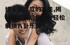 娱乐圈吃瓜的方法,揭秘明星幕后故事，轻松解锁八卦乐趣