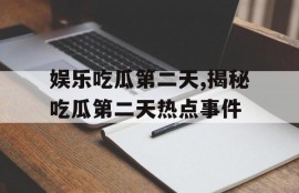 娱乐吃瓜第二天,揭秘吃瓜第二天热点事件