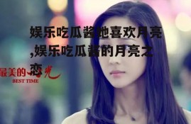 娱乐吃瓜酱她喜欢月亮,娱乐吃瓜酱的月亮之恋