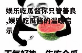 娱乐吃瓜酱你只管善良,娱乐吃瓜酱的温暖启示录