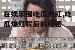 在娱乐圈吃瓜爆红,吃瓜爆红背后的秘密