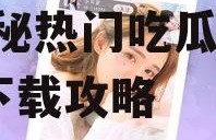 吃瓜娱乐小仙女视频下载,揭秘热门吃瓜娱乐视频下载攻略